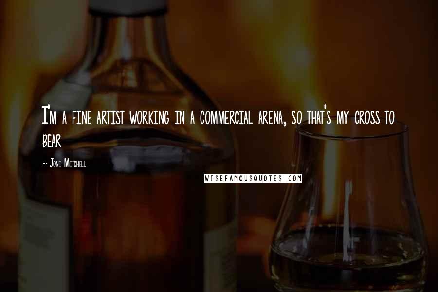 Joni Mitchell Quotes: I'm a fine artist working in a commercial arena, so that's my cross to bear