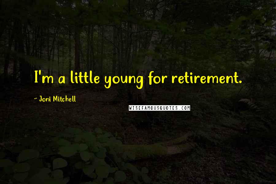 Joni Mitchell Quotes: I'm a little young for retirement.