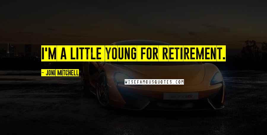 Joni Mitchell Quotes: I'm a little young for retirement.
