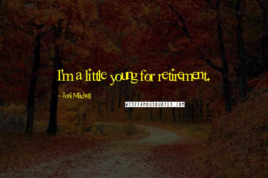 Joni Mitchell Quotes: I'm a little young for retirement.