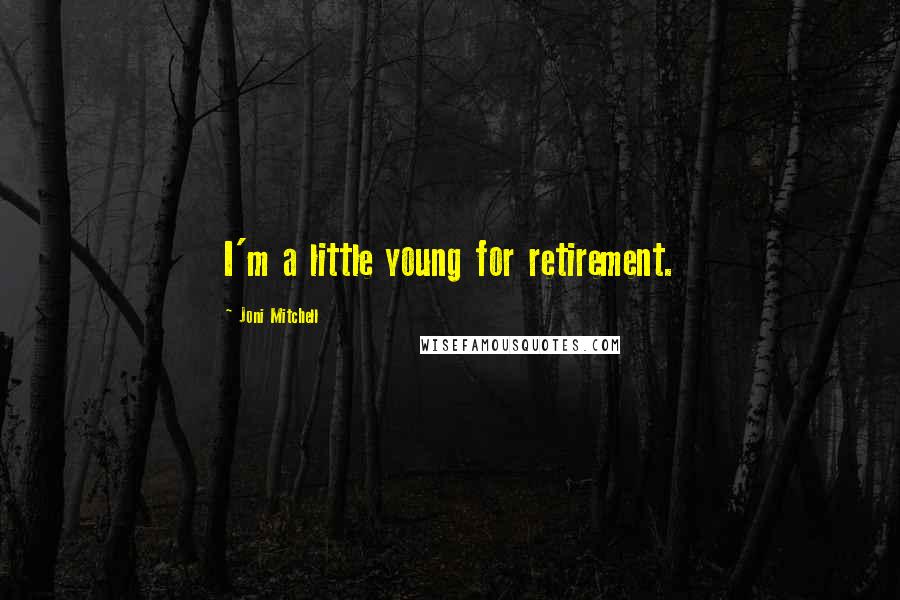 Joni Mitchell Quotes: I'm a little young for retirement.
