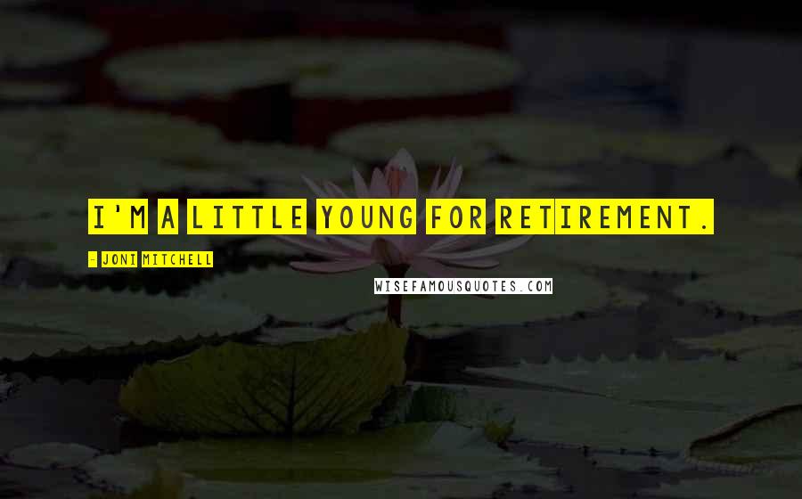 Joni Mitchell Quotes: I'm a little young for retirement.