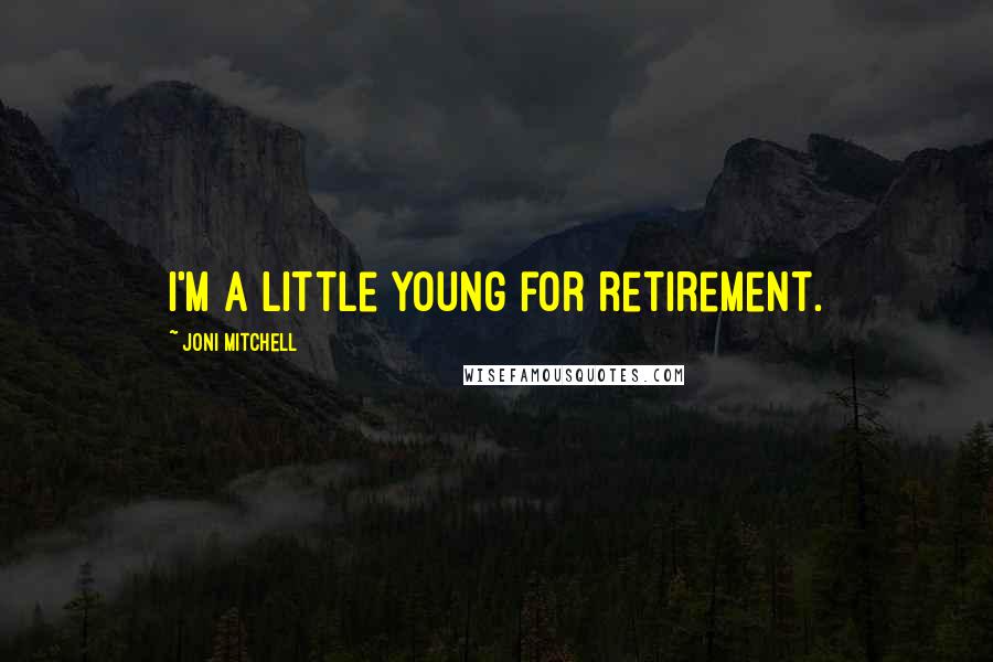 Joni Mitchell Quotes: I'm a little young for retirement.