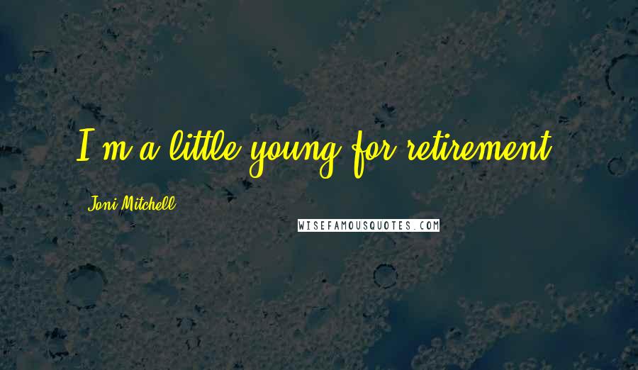 Joni Mitchell Quotes: I'm a little young for retirement.