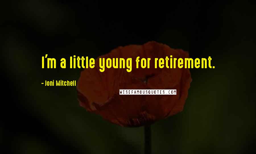 Joni Mitchell Quotes: I'm a little young for retirement.
