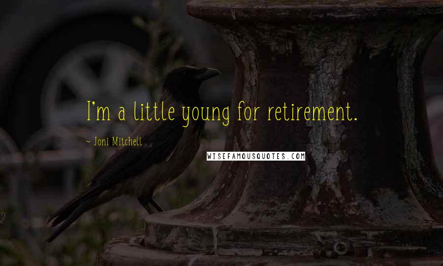 Joni Mitchell Quotes: I'm a little young for retirement.