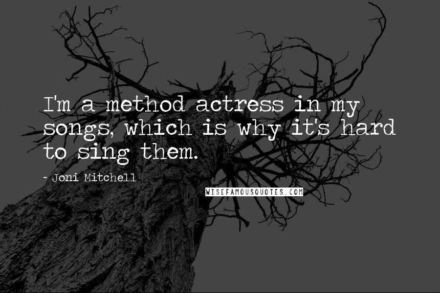 Joni Mitchell Quotes: I'm a method actress in my songs, which is why it's hard to sing them.