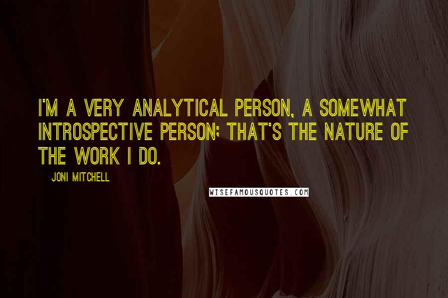 Joni Mitchell Quotes: I'm a very analytical person, a somewhat introspective person; that's the nature of the work I do.