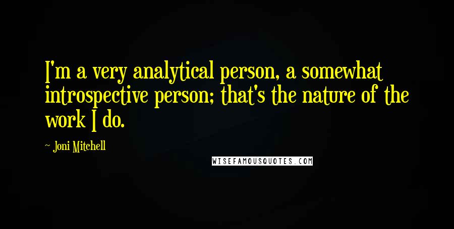 Joni Mitchell Quotes: I'm a very analytical person, a somewhat introspective person; that's the nature of the work I do.