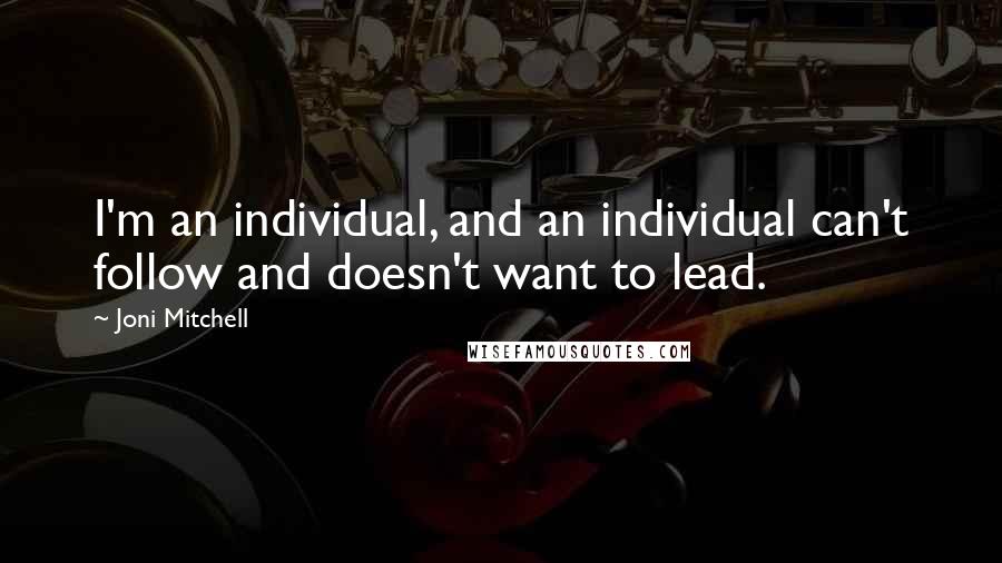 Joni Mitchell Quotes: I'm an individual, and an individual can't follow and doesn't want to lead.