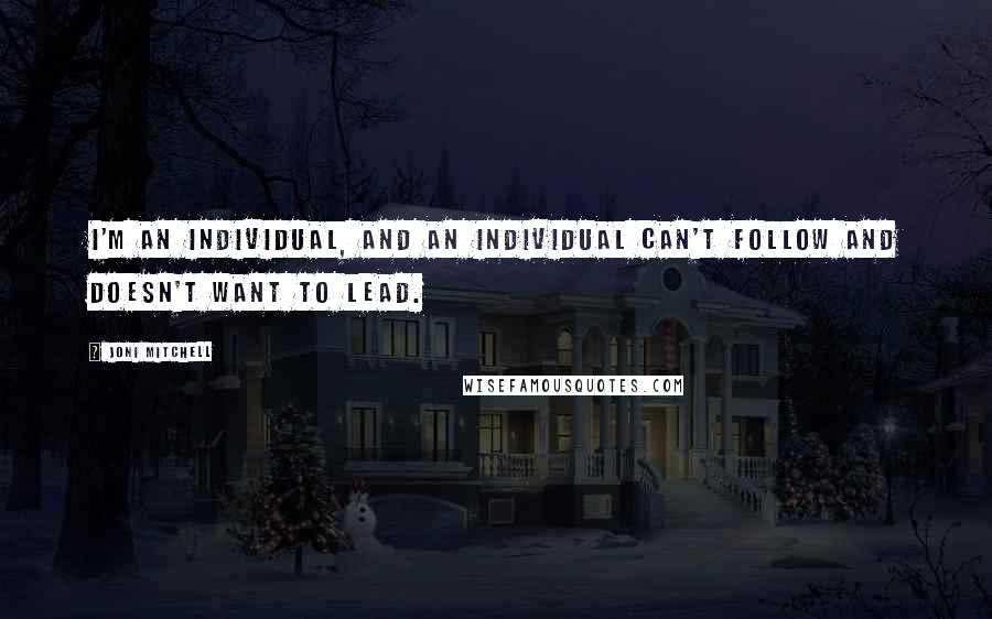 Joni Mitchell Quotes: I'm an individual, and an individual can't follow and doesn't want to lead.