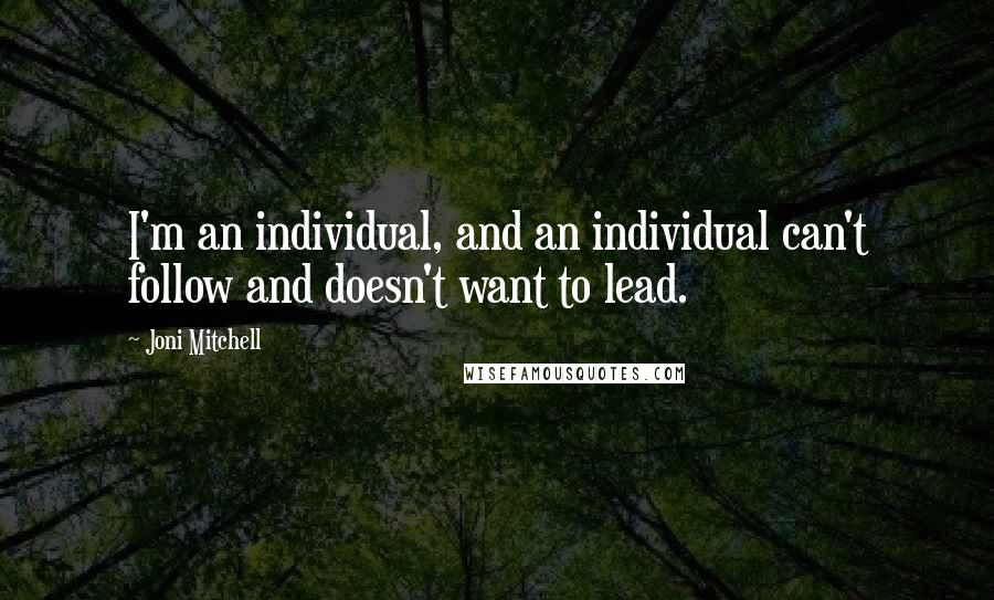 Joni Mitchell Quotes: I'm an individual, and an individual can't follow and doesn't want to lead.