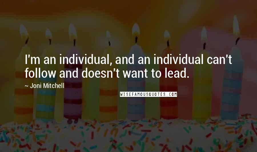 Joni Mitchell Quotes: I'm an individual, and an individual can't follow and doesn't want to lead.