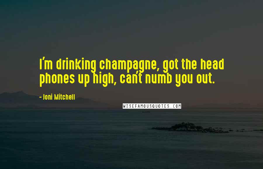 Joni Mitchell Quotes: I'm drinking champagne, got the head phones up high, can't numb you out.