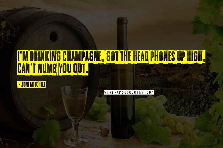 Joni Mitchell Quotes: I'm drinking champagne, got the head phones up high, can't numb you out.