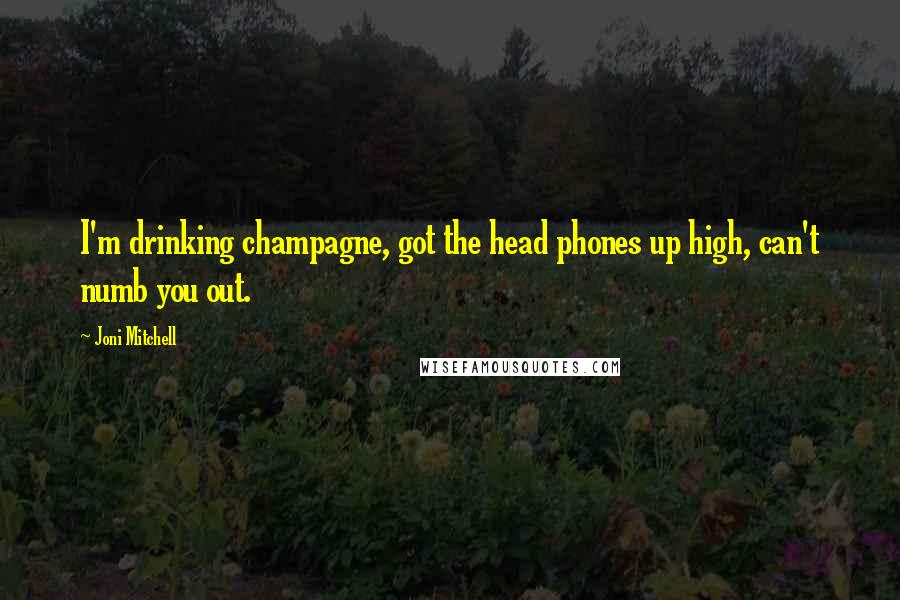 Joni Mitchell Quotes: I'm drinking champagne, got the head phones up high, can't numb you out.