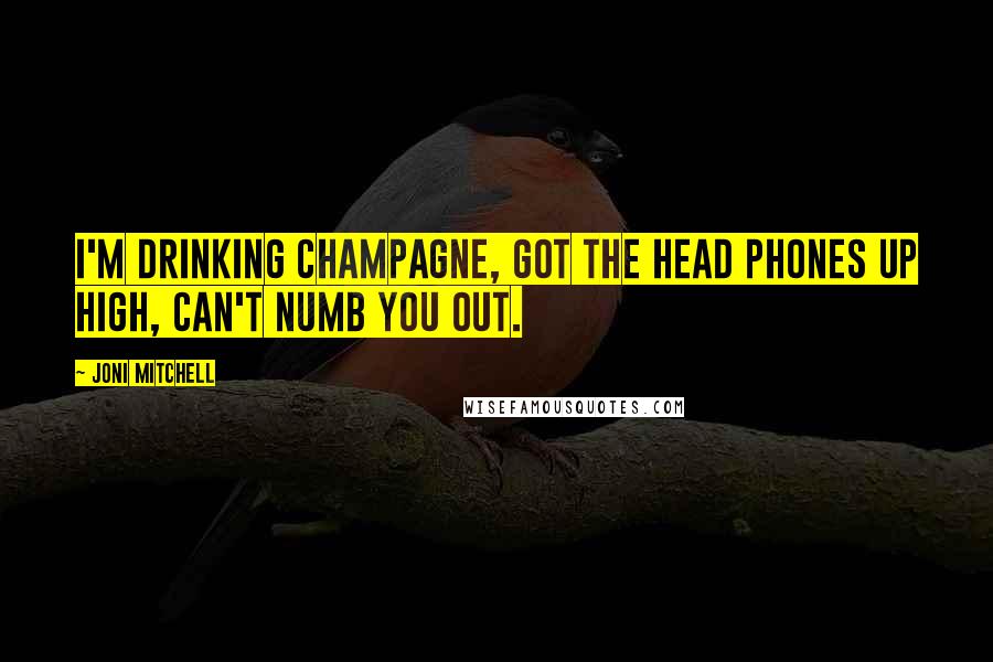 Joni Mitchell Quotes: I'm drinking champagne, got the head phones up high, can't numb you out.