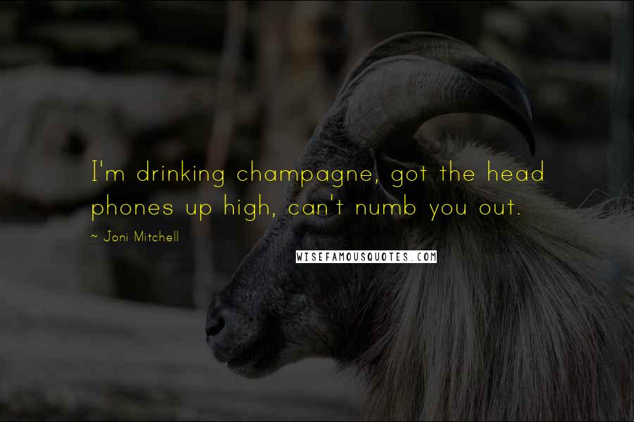 Joni Mitchell Quotes: I'm drinking champagne, got the head phones up high, can't numb you out.