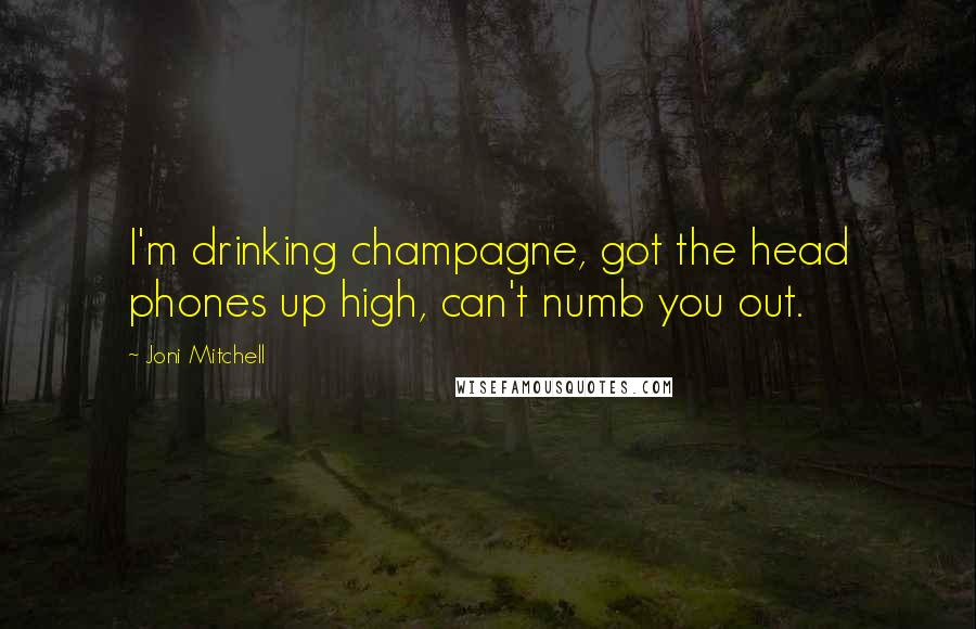 Joni Mitchell Quotes: I'm drinking champagne, got the head phones up high, can't numb you out.