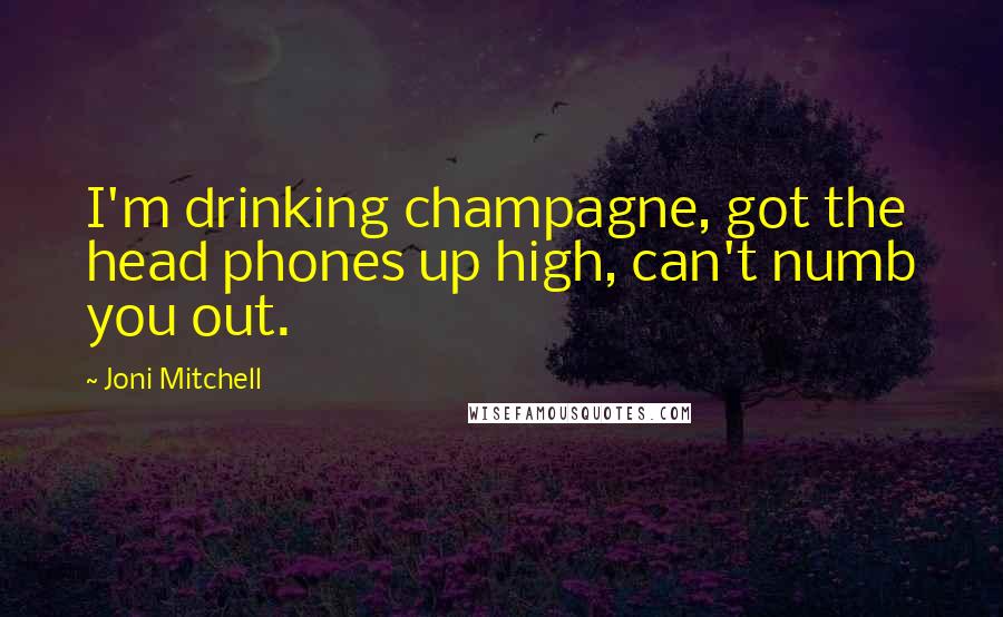 Joni Mitchell Quotes: I'm drinking champagne, got the head phones up high, can't numb you out.