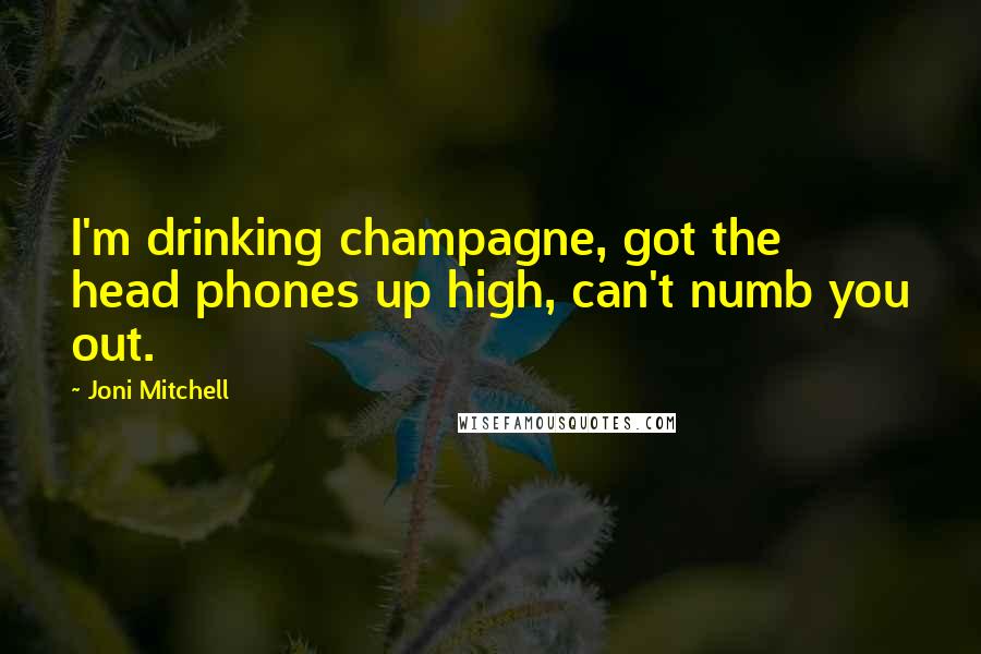 Joni Mitchell Quotes: I'm drinking champagne, got the head phones up high, can't numb you out.