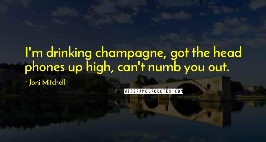 Joni Mitchell Quotes: I'm drinking champagne, got the head phones up high, can't numb you out.