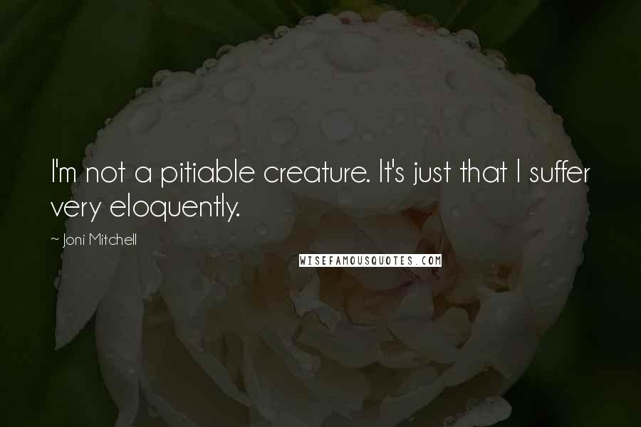 Joni Mitchell Quotes: I'm not a pitiable creature. It's just that I suffer very eloquently.