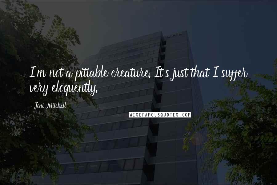 Joni Mitchell Quotes: I'm not a pitiable creature. It's just that I suffer very eloquently.