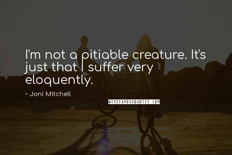 Joni Mitchell Quotes: I'm not a pitiable creature. It's just that I suffer very eloquently.