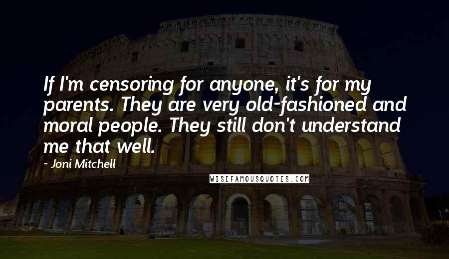 Joni Mitchell Quotes: If I'm censoring for anyone, it's for my parents. They are very old-fashioned and moral people. They still don't understand me that well.