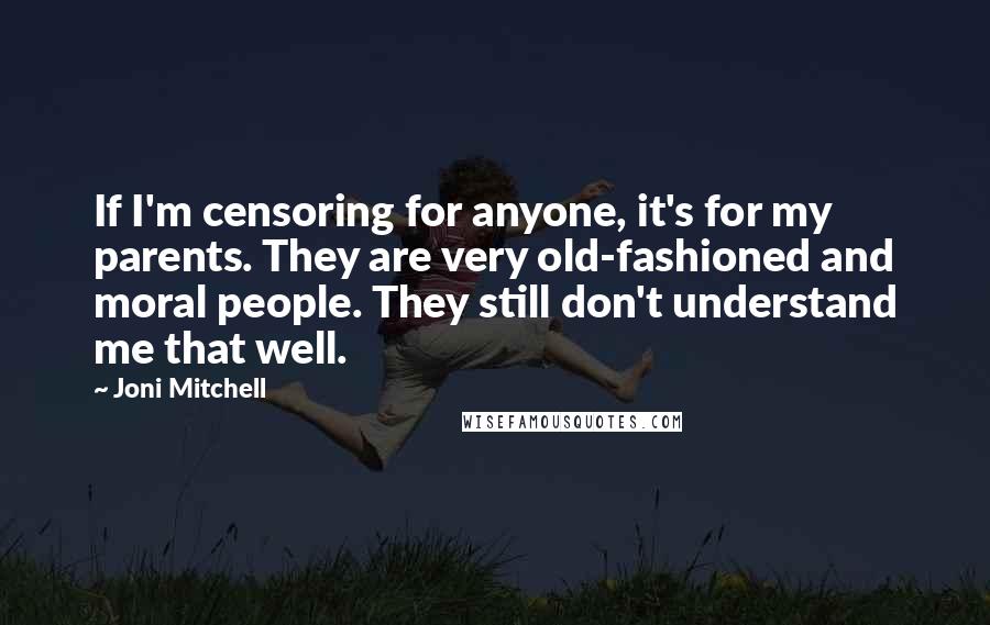 Joni Mitchell Quotes: If I'm censoring for anyone, it's for my parents. They are very old-fashioned and moral people. They still don't understand me that well.