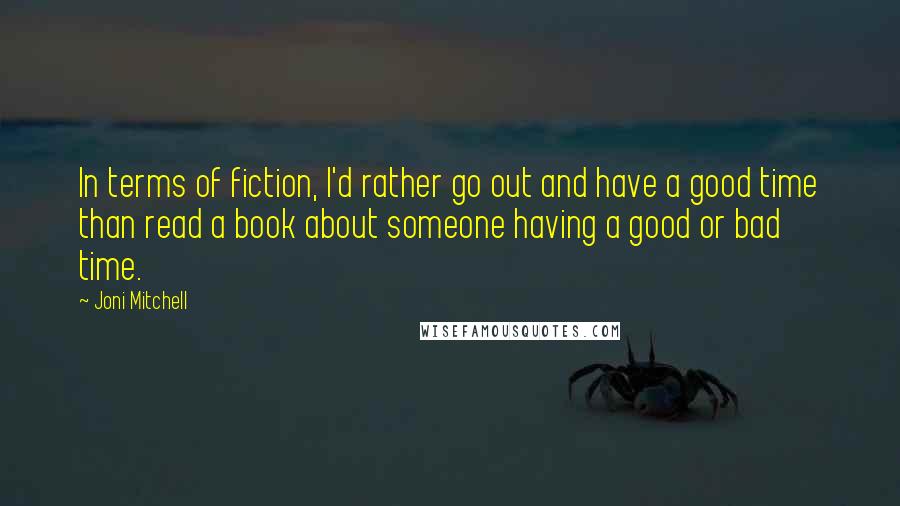 Joni Mitchell Quotes: In terms of fiction, I'd rather go out and have a good time than read a book about someone having a good or bad time.