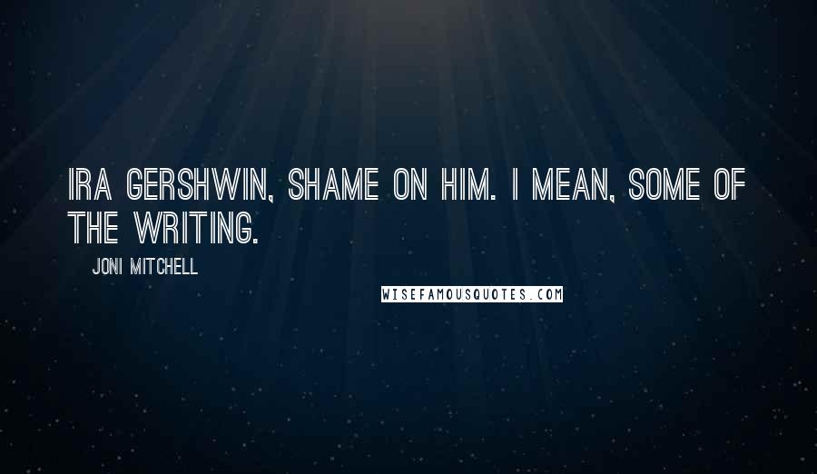 Joni Mitchell Quotes: Ira Gershwin, shame on him. I mean, some of the writing.