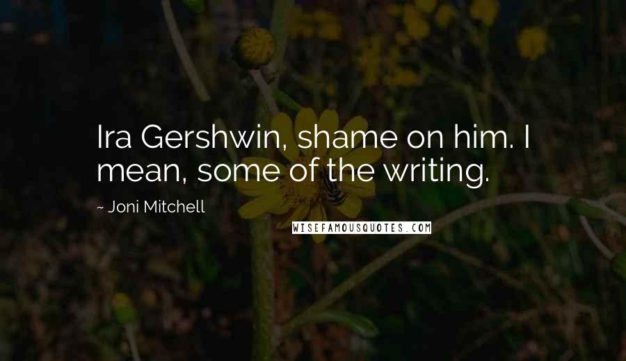 Joni Mitchell Quotes: Ira Gershwin, shame on him. I mean, some of the writing.