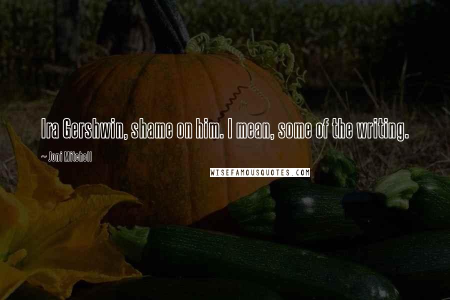 Joni Mitchell Quotes: Ira Gershwin, shame on him. I mean, some of the writing.