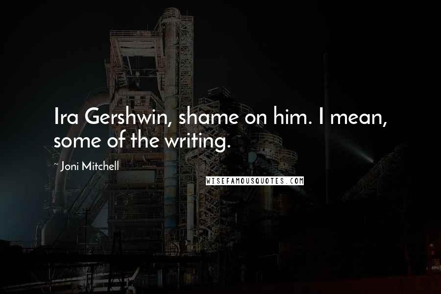 Joni Mitchell Quotes: Ira Gershwin, shame on him. I mean, some of the writing.