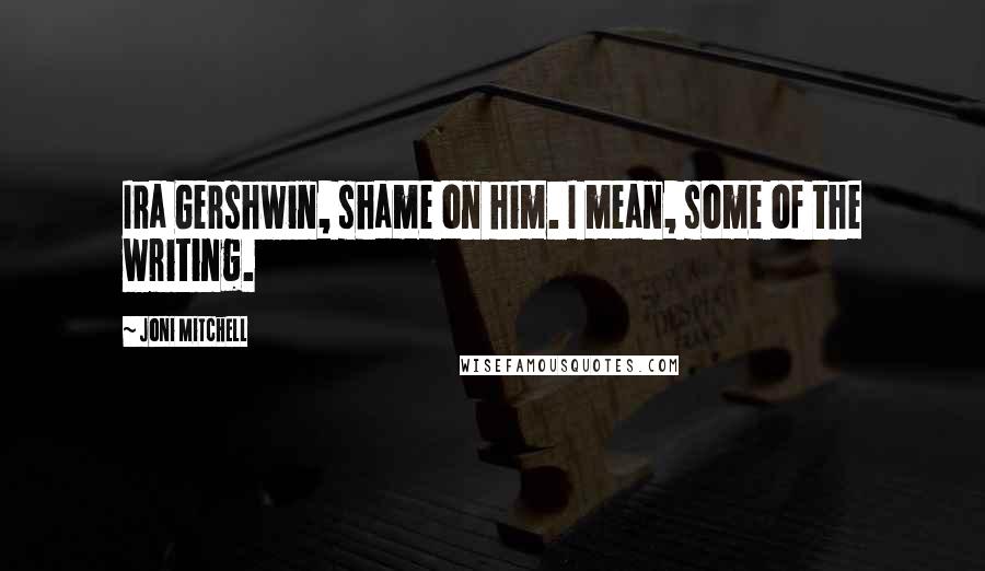 Joni Mitchell Quotes: Ira Gershwin, shame on him. I mean, some of the writing.