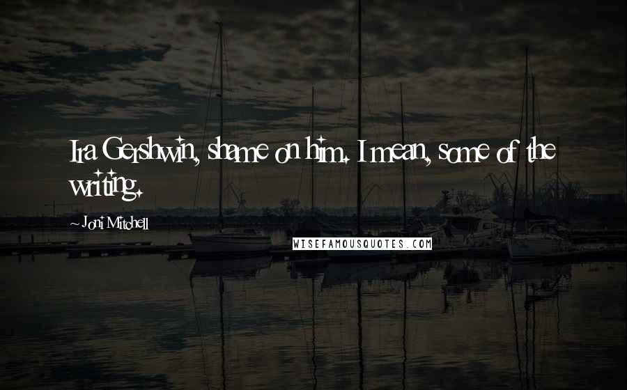 Joni Mitchell Quotes: Ira Gershwin, shame on him. I mean, some of the writing.