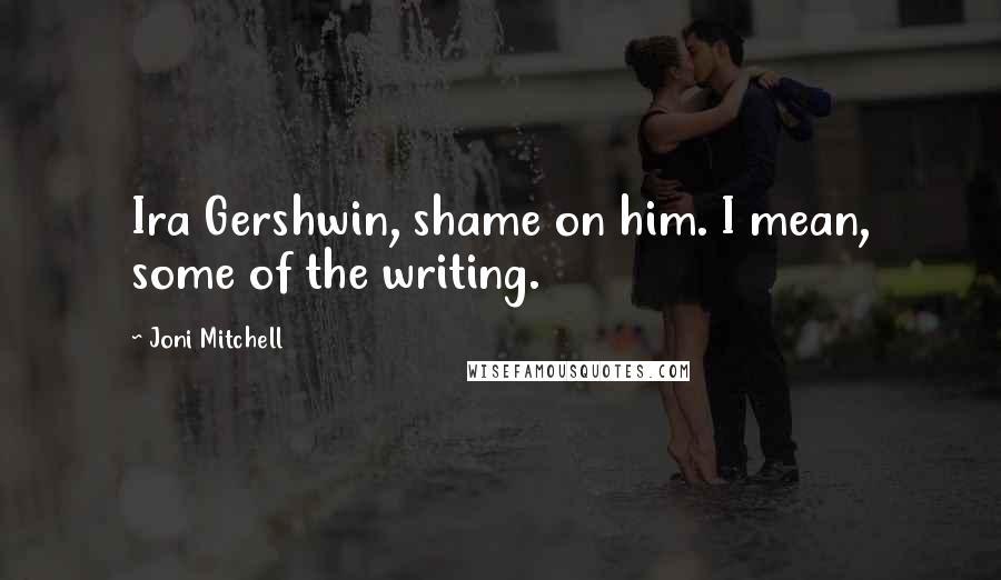 Joni Mitchell Quotes: Ira Gershwin, shame on him. I mean, some of the writing.