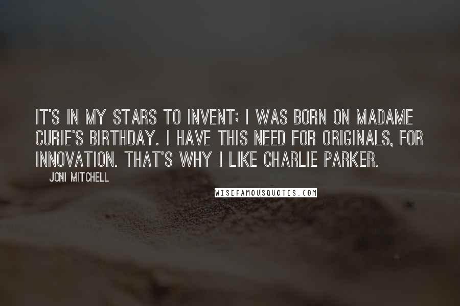 Joni Mitchell Quotes: It's in my stars to invent; I was born on Madame Curie's birthday. I have this need for originals, for innovation. That's why I like Charlie Parker.