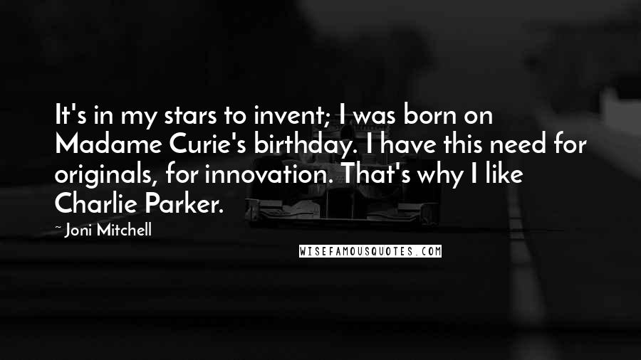 Joni Mitchell Quotes: It's in my stars to invent; I was born on Madame Curie's birthday. I have this need for originals, for innovation. That's why I like Charlie Parker.