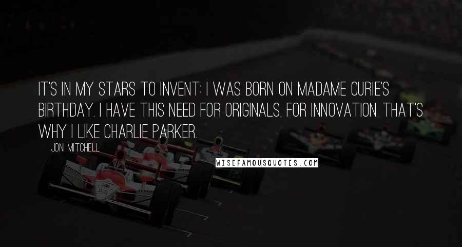 Joni Mitchell Quotes: It's in my stars to invent; I was born on Madame Curie's birthday. I have this need for originals, for innovation. That's why I like Charlie Parker.