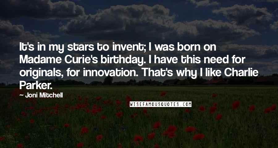 Joni Mitchell Quotes: It's in my stars to invent; I was born on Madame Curie's birthday. I have this need for originals, for innovation. That's why I like Charlie Parker.