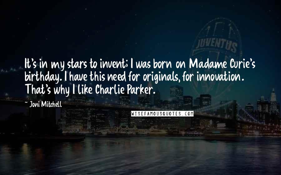 Joni Mitchell Quotes: It's in my stars to invent; I was born on Madame Curie's birthday. I have this need for originals, for innovation. That's why I like Charlie Parker.