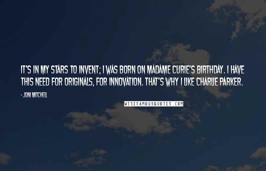 Joni Mitchell Quotes: It's in my stars to invent; I was born on Madame Curie's birthday. I have this need for originals, for innovation. That's why I like Charlie Parker.