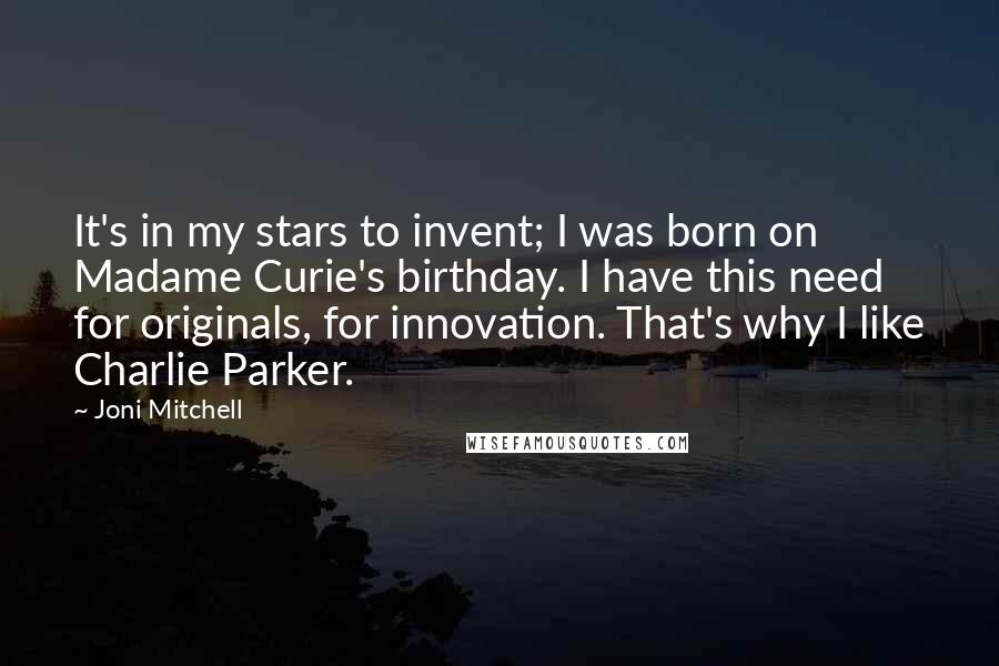 Joni Mitchell Quotes: It's in my stars to invent; I was born on Madame Curie's birthday. I have this need for originals, for innovation. That's why I like Charlie Parker.