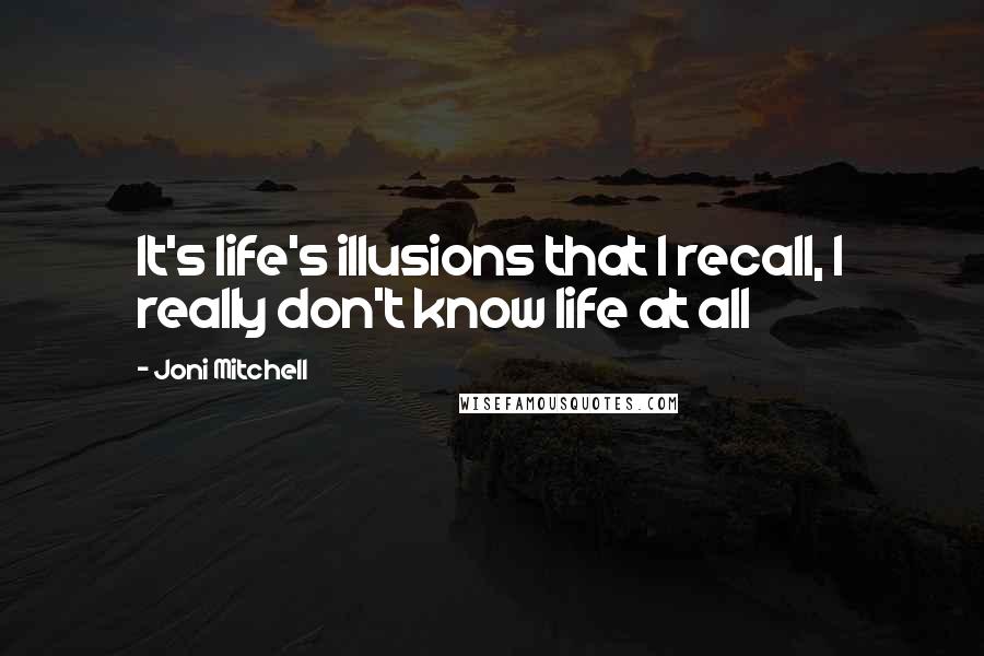 Joni Mitchell Quotes: It's life's illusions that I recall, I really don't know life at all