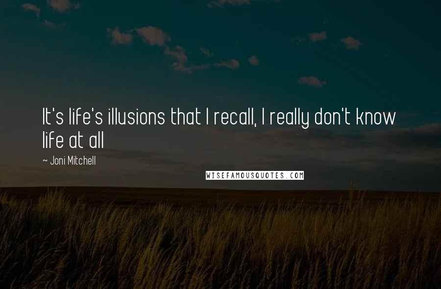 Joni Mitchell Quotes: It's life's illusions that I recall, I really don't know life at all