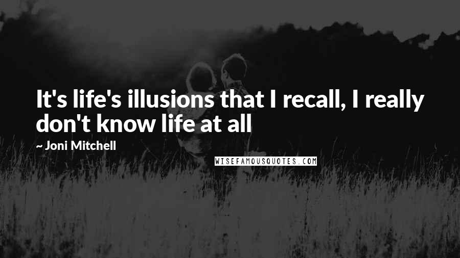 Joni Mitchell Quotes: It's life's illusions that I recall, I really don't know life at all