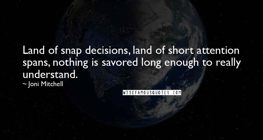 Joni Mitchell Quotes: Land of snap decisions, land of short attention spans, nothing is savored long enough to really understand.